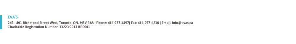 245 - 401 Richmond Street West, Toronto, ON, M5V 3A8 | Phone: 416-977-4497| Fax: 416-977-6210 | Email: info@evas.ca Charitable Registration Number: 13223 9013 RR0001